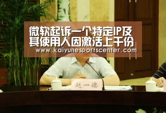 微软起诉一个特定IP及其使用人因激活上千份未经许可软件:开云足球(图1) 开云娱乐