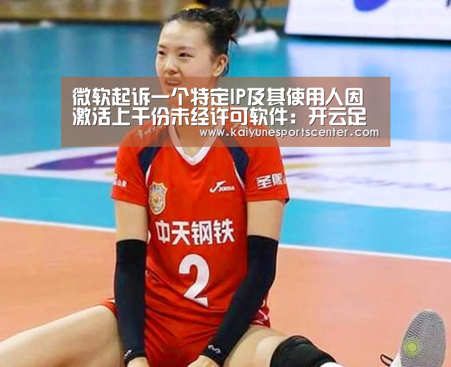 微软起诉一个特定IP及其使用人因激活上千份未经许可软件:开云足球(图2) 开云娱乐